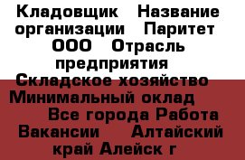 Кладовщик › Название организации ­ Паритет, ООО › Отрасль предприятия ­ Складское хозяйство › Минимальный оклад ­ 25 000 - Все города Работа » Вакансии   . Алтайский край,Алейск г.